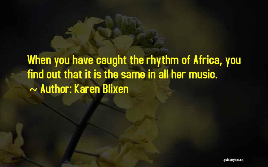 Karen Blixen Quotes: When You Have Caught The Rhythm Of Africa, You Find Out That It Is The Same In All Her Music.