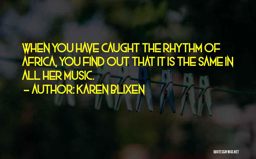 Karen Blixen Quotes: When You Have Caught The Rhythm Of Africa, You Find Out That It Is The Same In All Her Music.