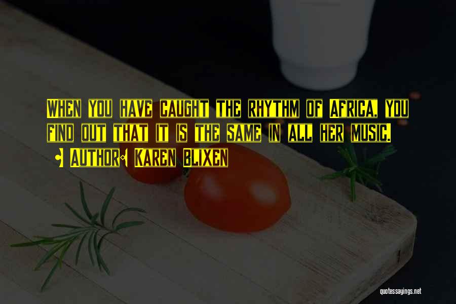 Karen Blixen Quotes: When You Have Caught The Rhythm Of Africa, You Find Out That It Is The Same In All Her Music.