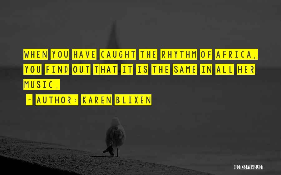 Karen Blixen Quotes: When You Have Caught The Rhythm Of Africa, You Find Out That It Is The Same In All Her Music.