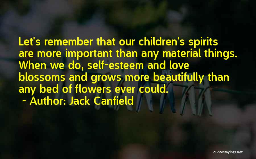 Jack Canfield Quotes: Let's Remember That Our Children's Spirits Are More Important Than Any Material Things. When We Do, Self-esteem And Love Blossoms