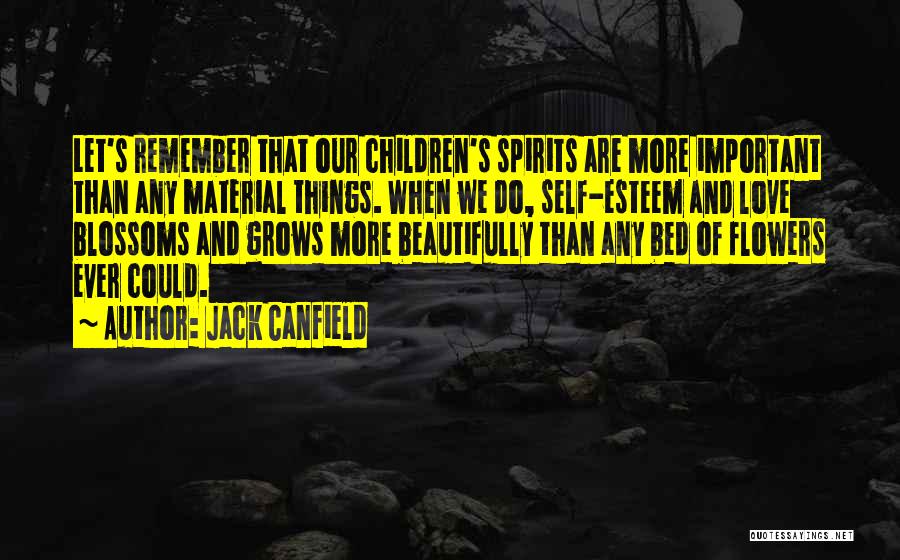 Jack Canfield Quotes: Let's Remember That Our Children's Spirits Are More Important Than Any Material Things. When We Do, Self-esteem And Love Blossoms