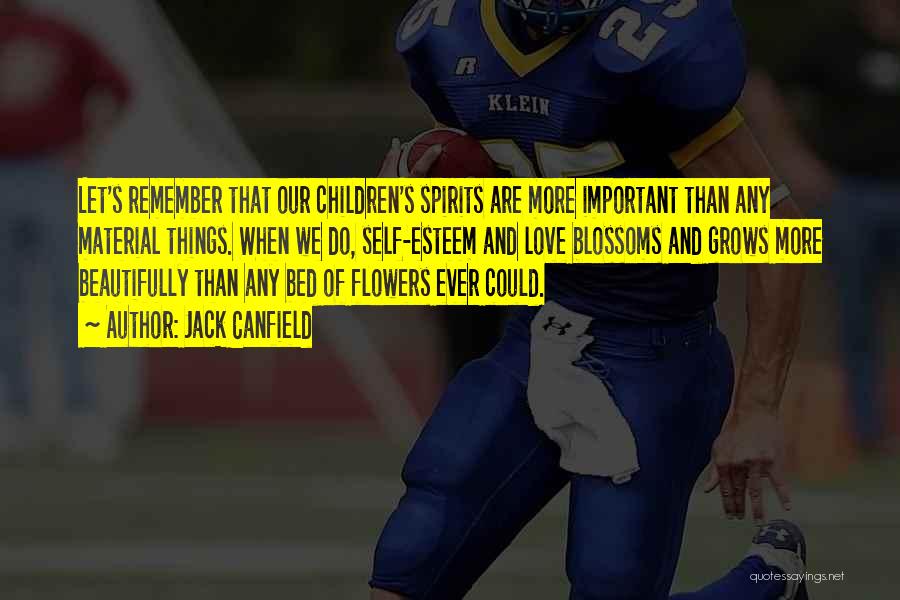 Jack Canfield Quotes: Let's Remember That Our Children's Spirits Are More Important Than Any Material Things. When We Do, Self-esteem And Love Blossoms