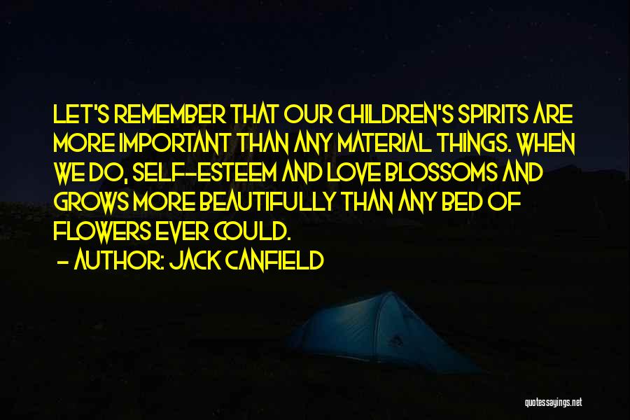 Jack Canfield Quotes: Let's Remember That Our Children's Spirits Are More Important Than Any Material Things. When We Do, Self-esteem And Love Blossoms