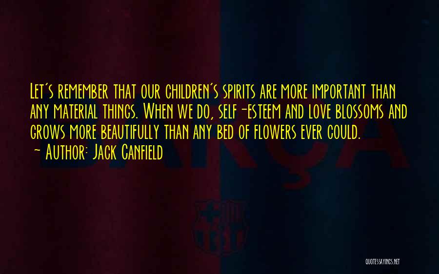 Jack Canfield Quotes: Let's Remember That Our Children's Spirits Are More Important Than Any Material Things. When We Do, Self-esteem And Love Blossoms