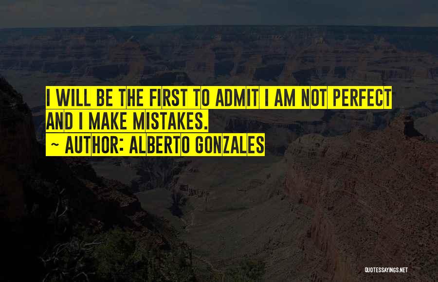 Alberto Gonzales Quotes: I Will Be The First To Admit I Am Not Perfect And I Make Mistakes.