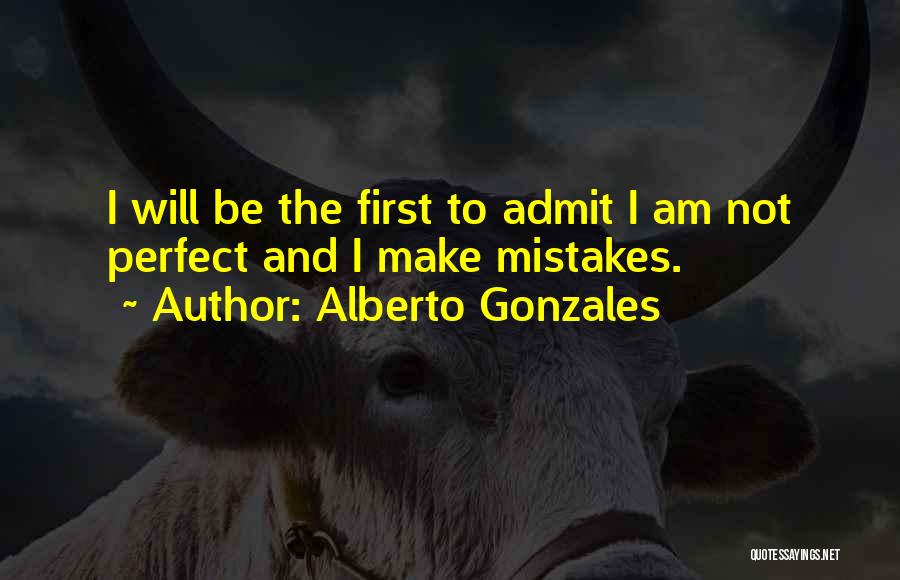 Alberto Gonzales Quotes: I Will Be The First To Admit I Am Not Perfect And I Make Mistakes.