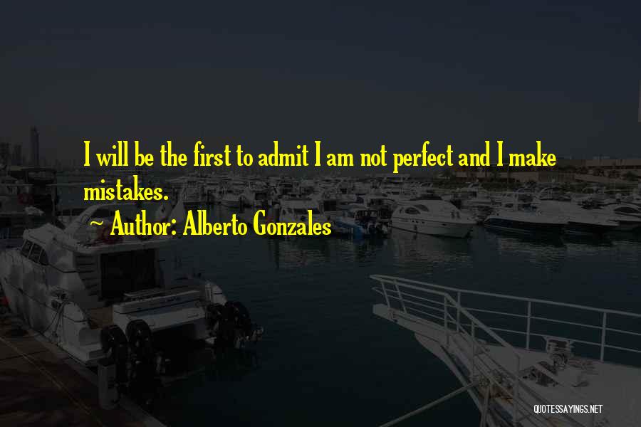 Alberto Gonzales Quotes: I Will Be The First To Admit I Am Not Perfect And I Make Mistakes.