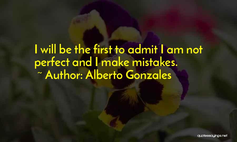 Alberto Gonzales Quotes: I Will Be The First To Admit I Am Not Perfect And I Make Mistakes.