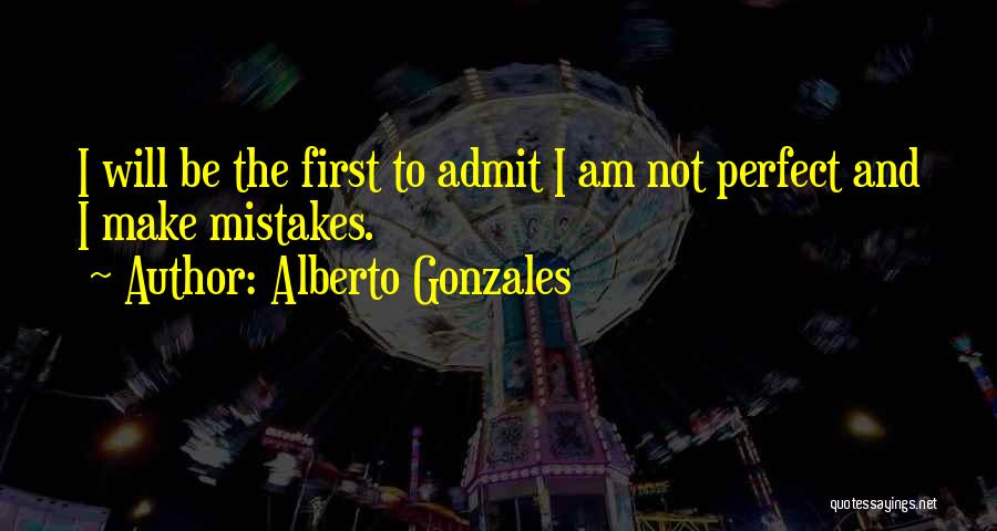 Alberto Gonzales Quotes: I Will Be The First To Admit I Am Not Perfect And I Make Mistakes.