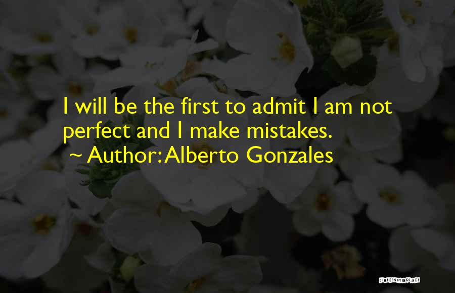 Alberto Gonzales Quotes: I Will Be The First To Admit I Am Not Perfect And I Make Mistakes.