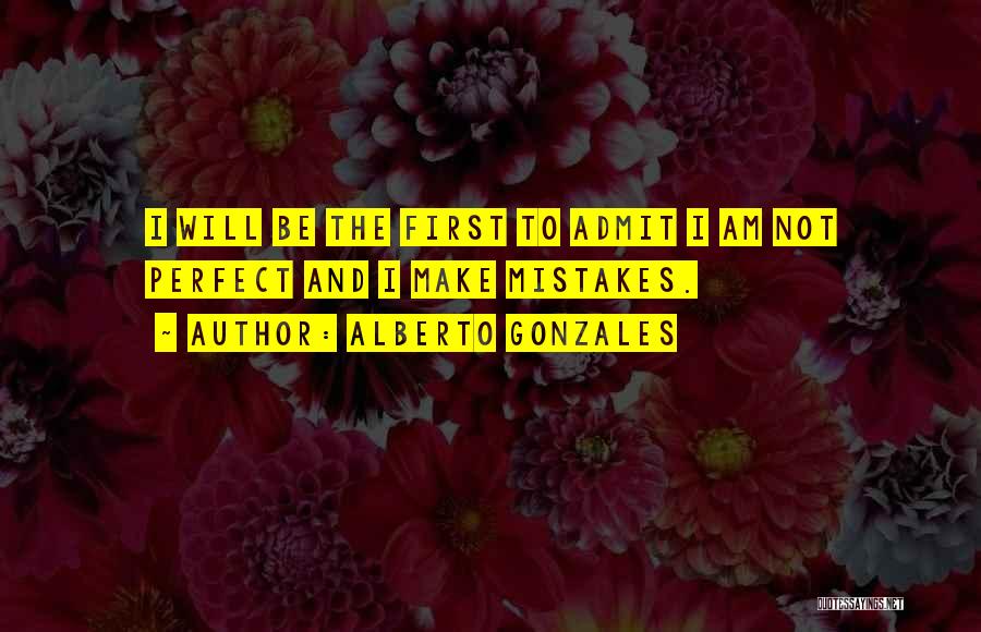 Alberto Gonzales Quotes: I Will Be The First To Admit I Am Not Perfect And I Make Mistakes.
