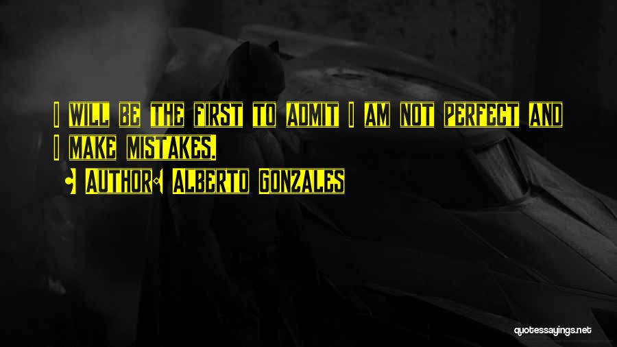 Alberto Gonzales Quotes: I Will Be The First To Admit I Am Not Perfect And I Make Mistakes.