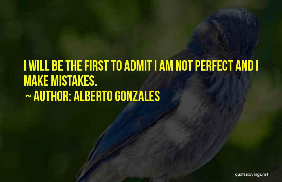 Alberto Gonzales Quotes: I Will Be The First To Admit I Am Not Perfect And I Make Mistakes.