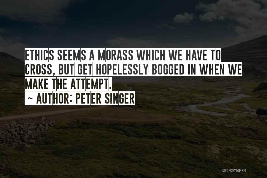 Peter Singer Quotes: Ethics Seems A Morass Which We Have To Cross, But Get Hopelessly Bogged In When We Make The Attempt.