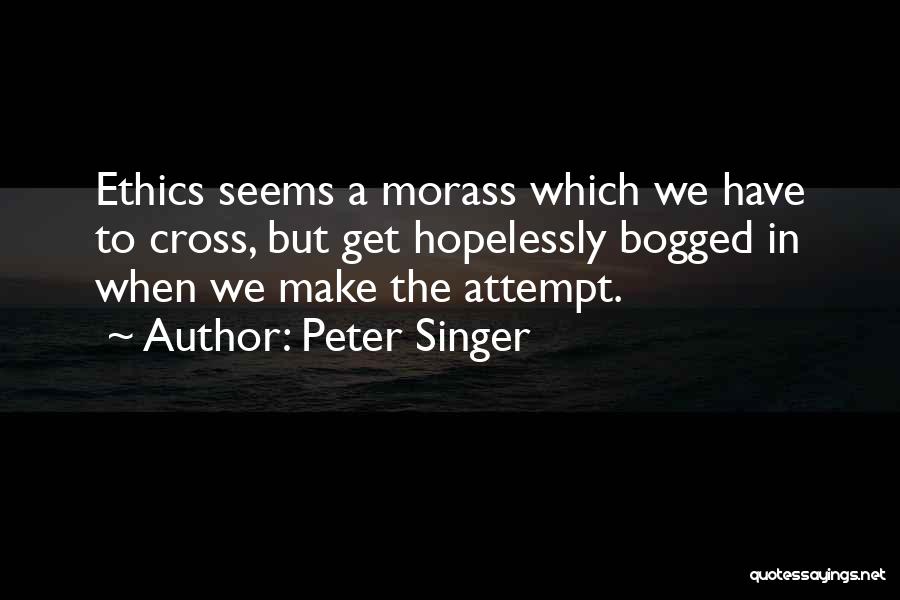 Peter Singer Quotes: Ethics Seems A Morass Which We Have To Cross, But Get Hopelessly Bogged In When We Make The Attempt.
