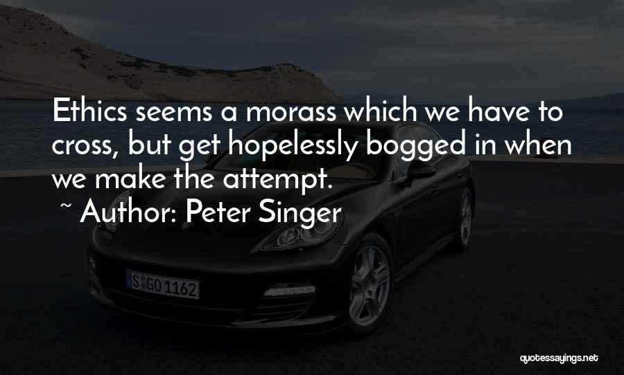 Peter Singer Quotes: Ethics Seems A Morass Which We Have To Cross, But Get Hopelessly Bogged In When We Make The Attempt.