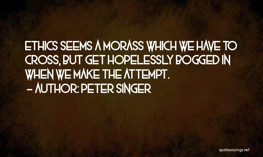 Peter Singer Quotes: Ethics Seems A Morass Which We Have To Cross, But Get Hopelessly Bogged In When We Make The Attempt.