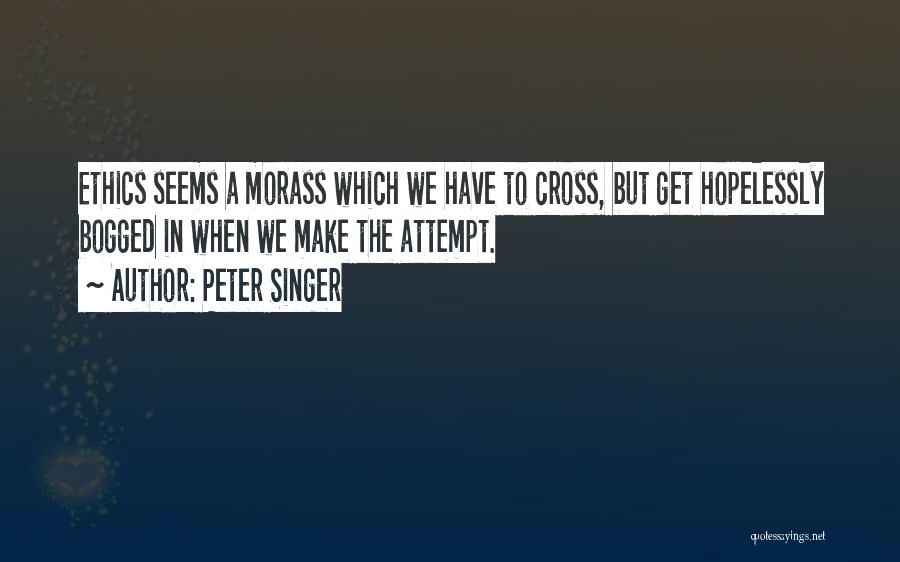 Peter Singer Quotes: Ethics Seems A Morass Which We Have To Cross, But Get Hopelessly Bogged In When We Make The Attempt.