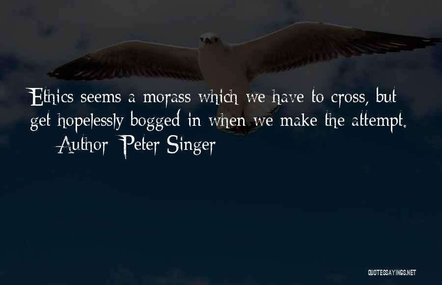 Peter Singer Quotes: Ethics Seems A Morass Which We Have To Cross, But Get Hopelessly Bogged In When We Make The Attempt.