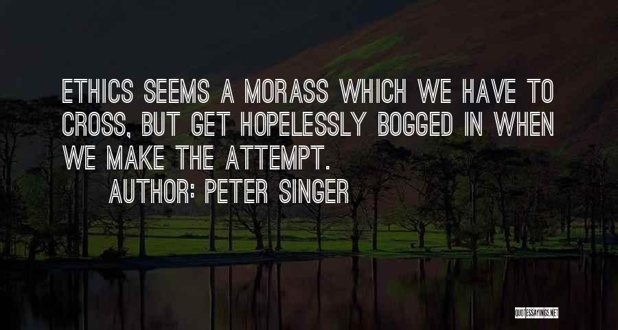 Peter Singer Quotes: Ethics Seems A Morass Which We Have To Cross, But Get Hopelessly Bogged In When We Make The Attempt.