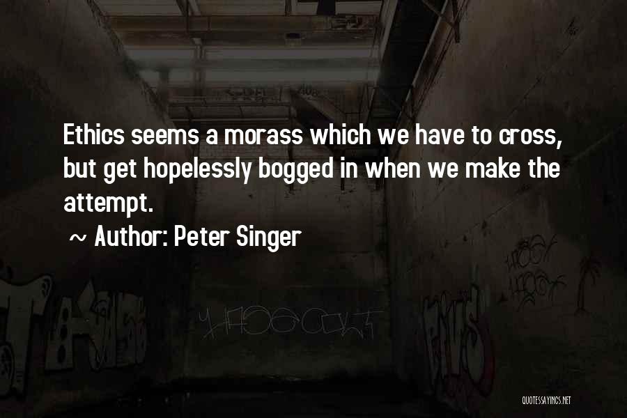 Peter Singer Quotes: Ethics Seems A Morass Which We Have To Cross, But Get Hopelessly Bogged In When We Make The Attempt.