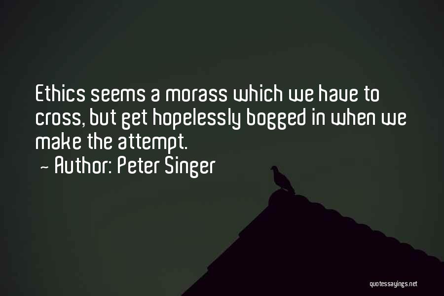 Peter Singer Quotes: Ethics Seems A Morass Which We Have To Cross, But Get Hopelessly Bogged In When We Make The Attempt.