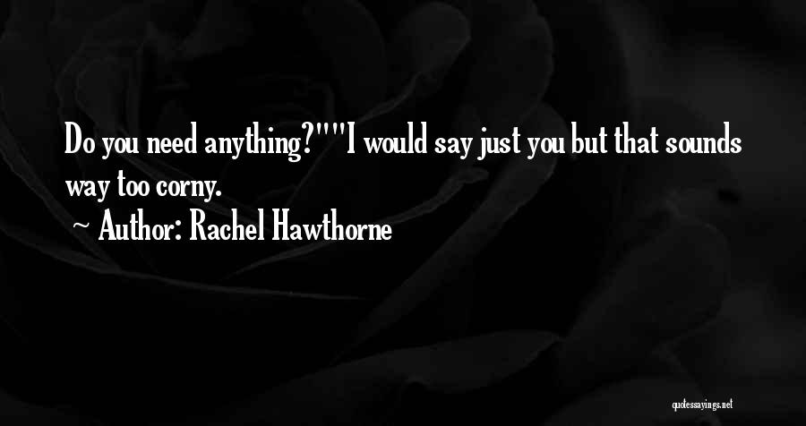 Rachel Hawthorne Quotes: Do You Need Anything?i Would Say Just You But That Sounds Way Too Corny.