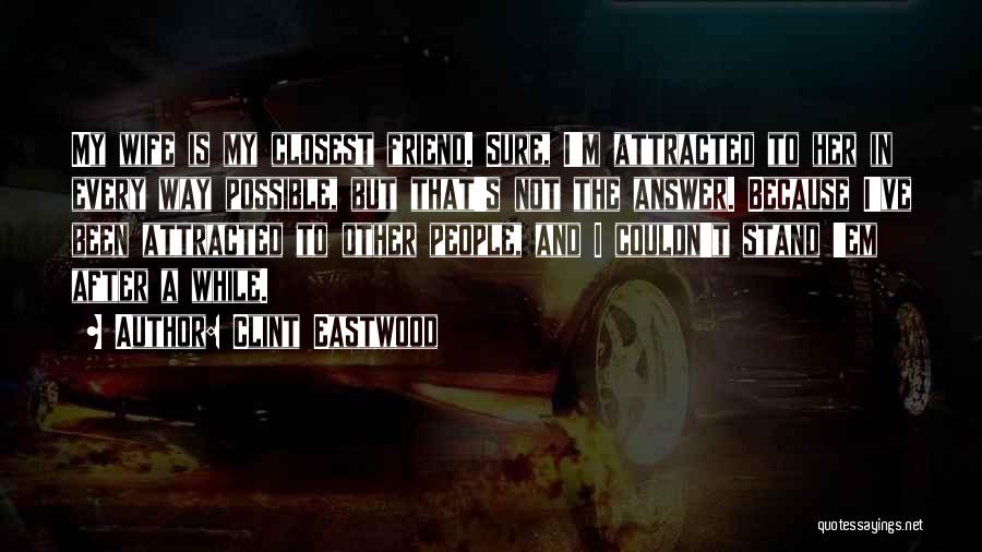 Clint Eastwood Quotes: My Wife Is My Closest Friend. Sure, I'm Attracted To Her In Every Way Possible, But That's Not The Answer.