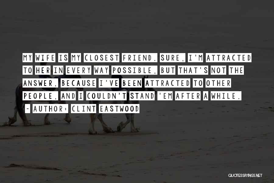 Clint Eastwood Quotes: My Wife Is My Closest Friend. Sure, I'm Attracted To Her In Every Way Possible, But That's Not The Answer.