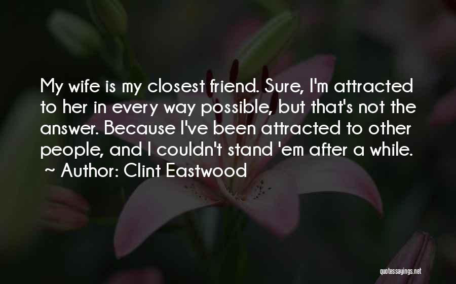 Clint Eastwood Quotes: My Wife Is My Closest Friend. Sure, I'm Attracted To Her In Every Way Possible, But That's Not The Answer.