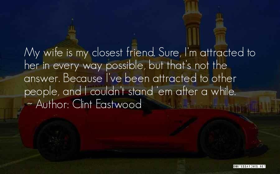 Clint Eastwood Quotes: My Wife Is My Closest Friend. Sure, I'm Attracted To Her In Every Way Possible, But That's Not The Answer.