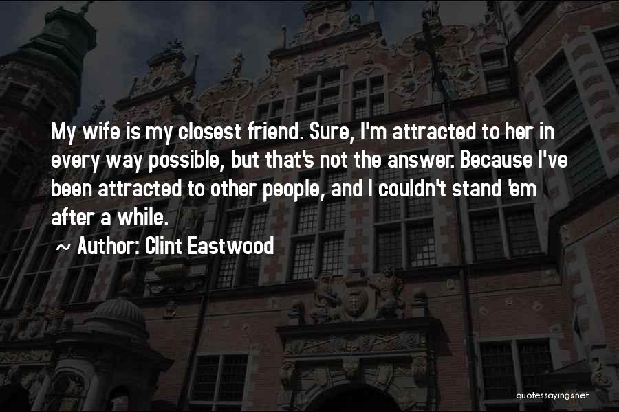 Clint Eastwood Quotes: My Wife Is My Closest Friend. Sure, I'm Attracted To Her In Every Way Possible, But That's Not The Answer.