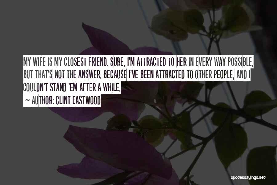 Clint Eastwood Quotes: My Wife Is My Closest Friend. Sure, I'm Attracted To Her In Every Way Possible, But That's Not The Answer.