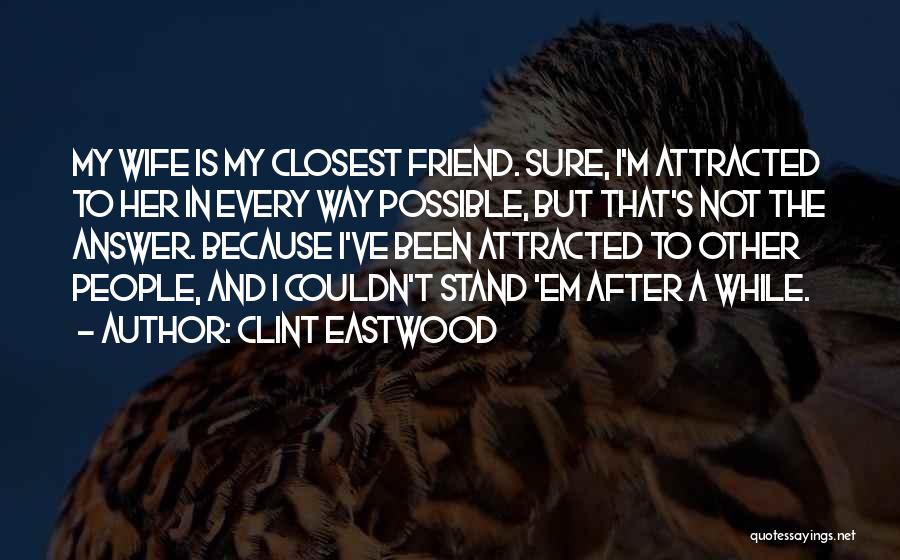 Clint Eastwood Quotes: My Wife Is My Closest Friend. Sure, I'm Attracted To Her In Every Way Possible, But That's Not The Answer.