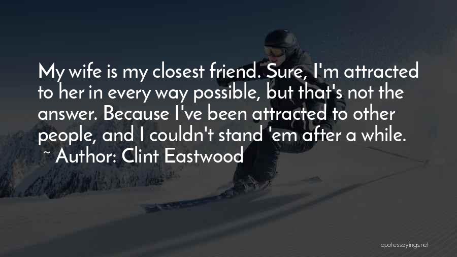 Clint Eastwood Quotes: My Wife Is My Closest Friend. Sure, I'm Attracted To Her In Every Way Possible, But That's Not The Answer.