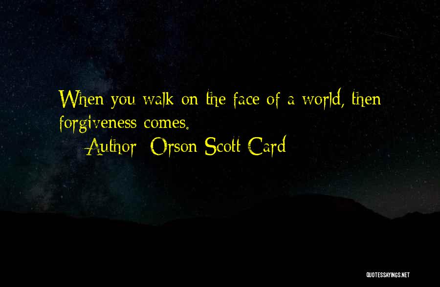 Orson Scott Card Quotes: When You Walk On The Face Of A World, Then Forgiveness Comes.