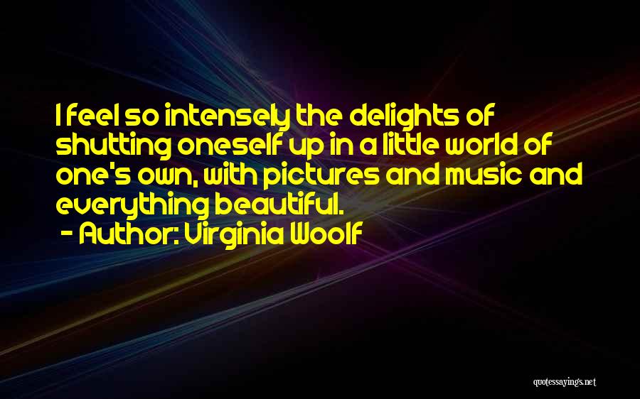 Virginia Woolf Quotes: I Feel So Intensely The Delights Of Shutting Oneself Up In A Little World Of One's Own, With Pictures And