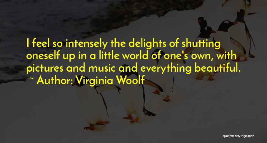 Virginia Woolf Quotes: I Feel So Intensely The Delights Of Shutting Oneself Up In A Little World Of One's Own, With Pictures And