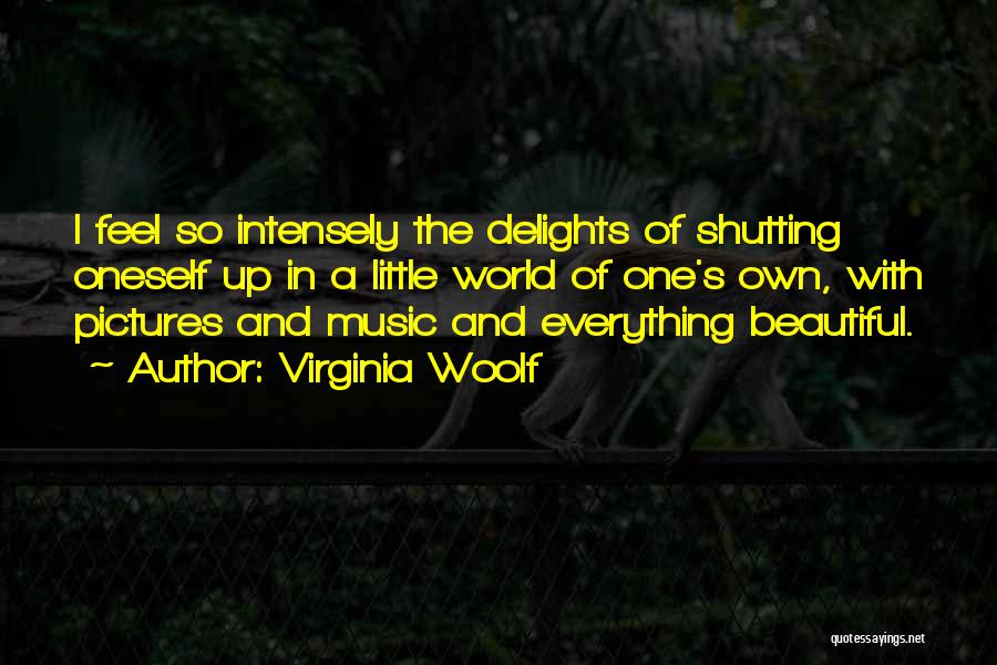 Virginia Woolf Quotes: I Feel So Intensely The Delights Of Shutting Oneself Up In A Little World Of One's Own, With Pictures And