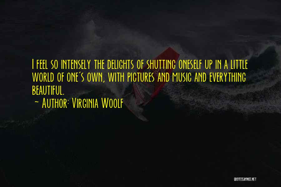 Virginia Woolf Quotes: I Feel So Intensely The Delights Of Shutting Oneself Up In A Little World Of One's Own, With Pictures And