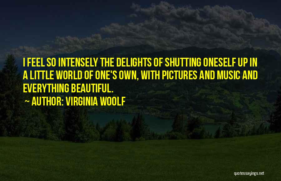 Virginia Woolf Quotes: I Feel So Intensely The Delights Of Shutting Oneself Up In A Little World Of One's Own, With Pictures And