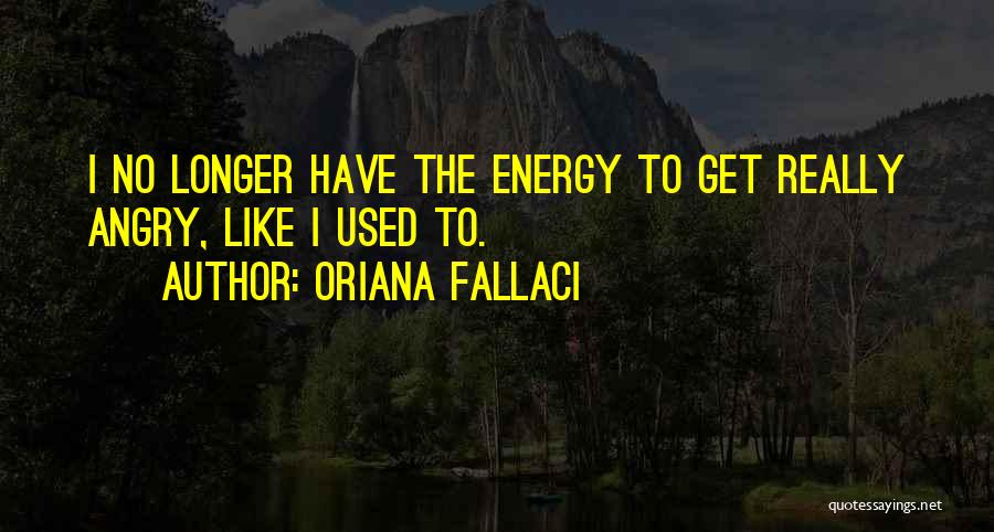 Oriana Fallaci Quotes: I No Longer Have The Energy To Get Really Angry, Like I Used To.