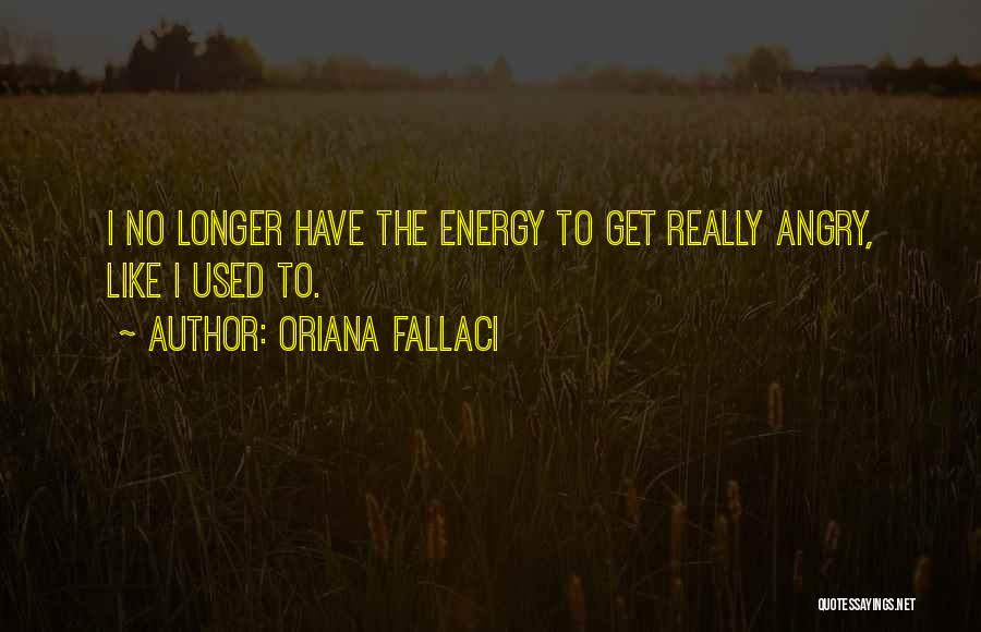 Oriana Fallaci Quotes: I No Longer Have The Energy To Get Really Angry, Like I Used To.