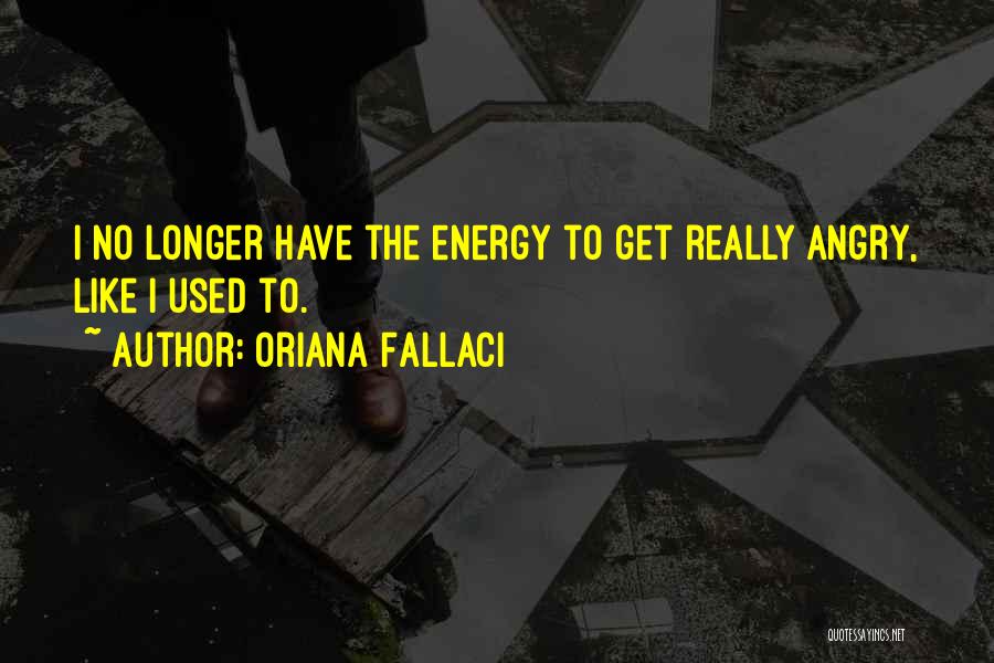 Oriana Fallaci Quotes: I No Longer Have The Energy To Get Really Angry, Like I Used To.