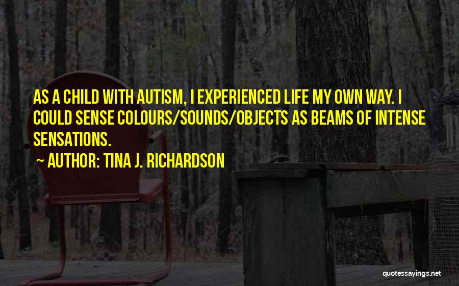 Tina J. Richardson Quotes: As A Child With Autism, I Experienced Life My Own Way. I Could Sense Colours/sounds/objects As Beams Of Intense Sensations.