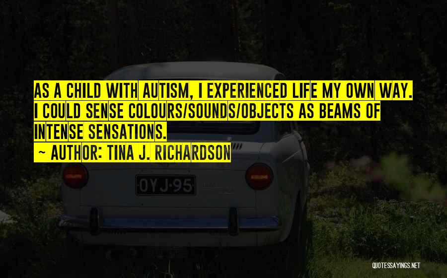 Tina J. Richardson Quotes: As A Child With Autism, I Experienced Life My Own Way. I Could Sense Colours/sounds/objects As Beams Of Intense Sensations.