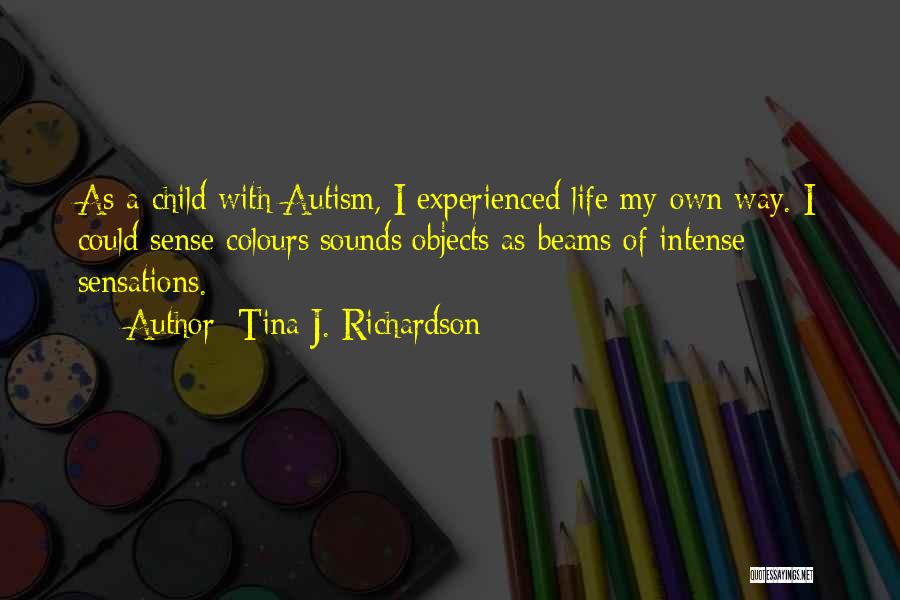 Tina J. Richardson Quotes: As A Child With Autism, I Experienced Life My Own Way. I Could Sense Colours/sounds/objects As Beams Of Intense Sensations.