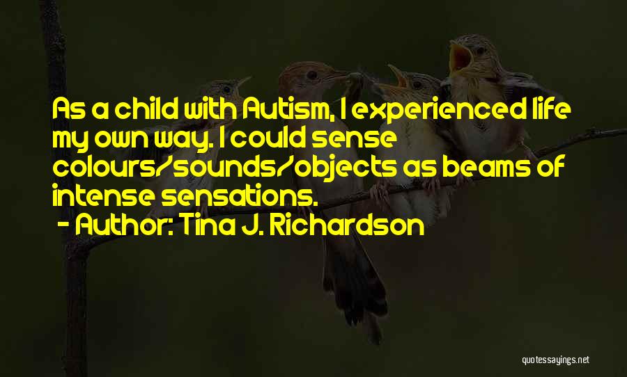 Tina J. Richardson Quotes: As A Child With Autism, I Experienced Life My Own Way. I Could Sense Colours/sounds/objects As Beams Of Intense Sensations.