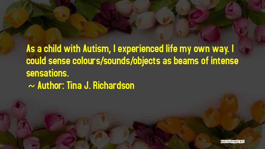 Tina J. Richardson Quotes: As A Child With Autism, I Experienced Life My Own Way. I Could Sense Colours/sounds/objects As Beams Of Intense Sensations.